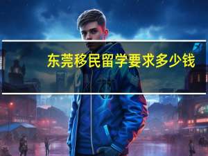 东莞移民留学要求多少钱