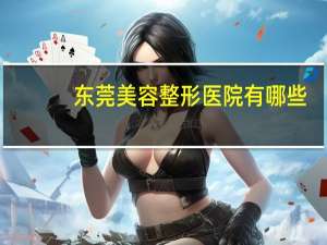 东莞美容整形医院有哪些？东莞好的割双眼皮医院是哪家