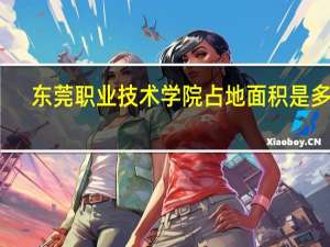 东莞职业技术学院占地面积是多少