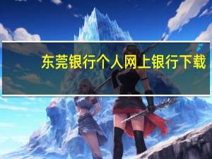 东莞银行个人网上银行下载（东莞银行个人网上银行）