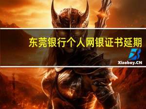 东莞银行个人网银证书延期（东莞银行个人网银下载）