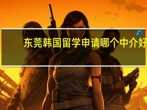 东莞韩国留学申请哪个中介好(2024完整版)