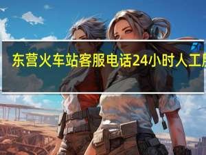 东营火车站客服电话24小时人工服务（东营火车站）