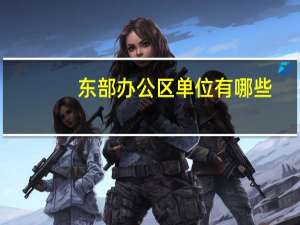 东部办公区单位有哪些