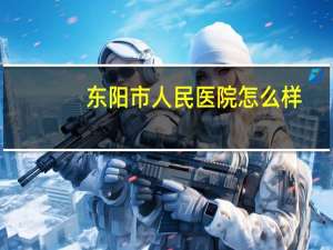 东阳市人民医院怎么样？东阳市人民医院护士实习安排住宿吗