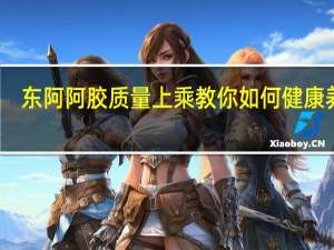 东阿阿胶质量上乘 教你如何健康养生