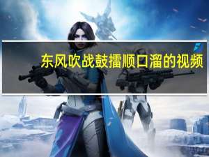 东风吹战鼓擂顺口溜的视频（东风吹战鼓擂顺口溜）