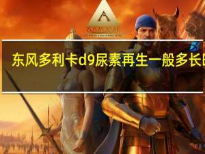 东风多利卡d9尿素再生一般多长时间