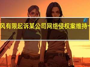 东风有限起诉某公司网络侵权案维持一审判决：公开道歉并赔偿500万