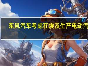 东风汽车考虑在埃及生产电动汽车