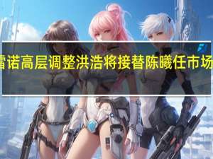 东风雷诺高层调整 洪浩将接替陈曦任市场销售副总裁