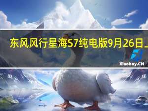 东风风行星海S7纯电版9月26日上市：售价12.98万元，定位中大型车