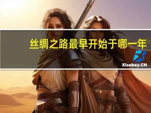 丝绸之路最早开始于哪一年（丝绸之路最早开始于哪一年）