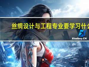 丝绸设计与工程专业要学习什么