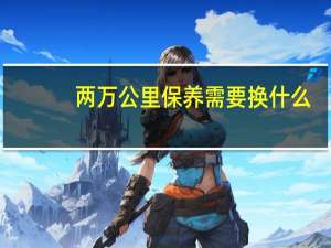 两万公里保养需要换什么