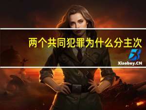两个共同犯罪为什么分主次（两个共同）