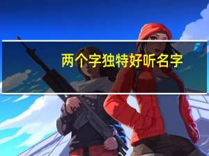 两个字独特好听名字（好听可爱的女孩名字）