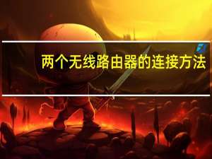 两个无线路由器的连接方法（两个无线路由器怎么连接）