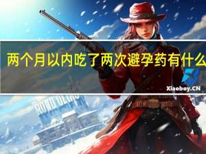 两个月以内吃了两次避孕药有什么影响（两个月吃两次避孕药危害大吗）