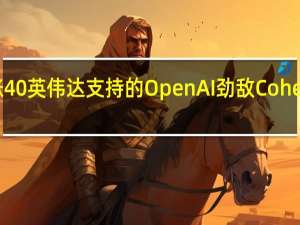 两个月大涨40% 英伟达支持的OpenAI劲敌Cohere估值30亿美元