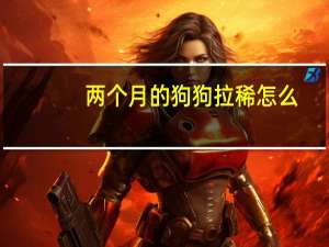 两个月的狗狗拉稀怎么