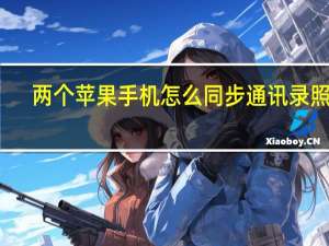 两个苹果手机怎么同步通讯录照片（两个苹果手机怎么同步通讯录）