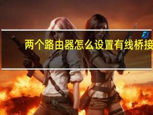 两个路由器怎么设置有线桥接（两个路由器怎么设置）