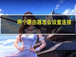 两个路由器怎么设置连接（两个路由器怎么设置）