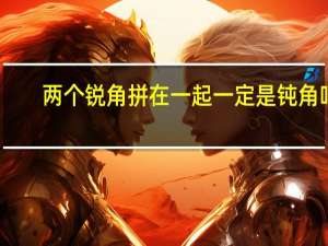 两个锐角拼在一起一定是钝角吗