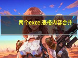 两个excel表格内容合并（excel表格内容合并）