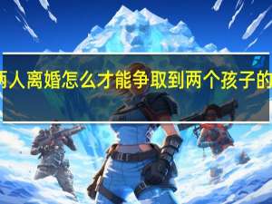 两人离婚怎么才能争取到两个孩子的抚养权