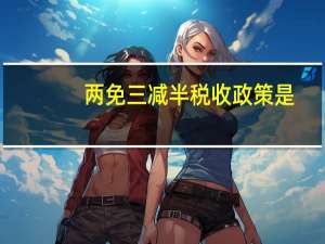 两免三减半税收政策是（两免三减半）