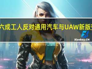 两大工厂皆有超六成工人反对 通用汽车与UAW新版劳资协议前景又蒙阴影