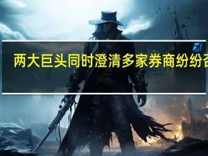 两大巨头同时澄清 多家券商纷纷否认