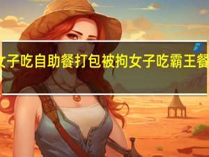 两女子吃自助餐打包被拘 女子吃霸王餐判刑标准