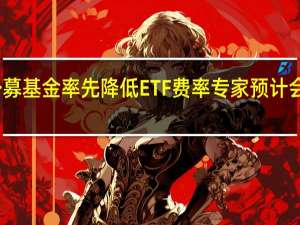 两家头部公募基金率先降低ETF费率 专家预计会有更多机构跟进