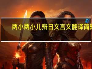 两小两小儿辩日文言文翻译简短（两小辩日文言文翻译）