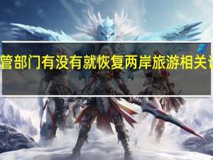 两岸主管部门有没有就恢复两岸旅游相关议题进行沟通？国台办回应