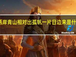 两岸青山相对出孤帆一片日边来是什么意思（两岸青山相对出孤帆一片日边来的意思）