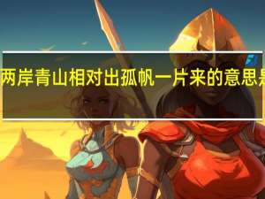 两岸青山相对出孤帆一片来的意思是什么