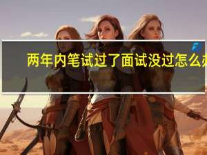 两年内笔试过了面试没过怎么办