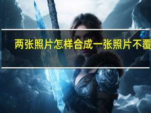 两张照片怎样合成一张照片不覆盖（两张照片怎样合成一张照片）