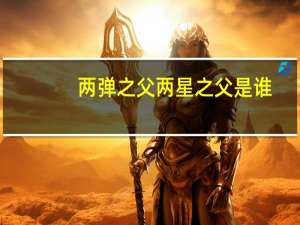两弹之父两星之父是谁