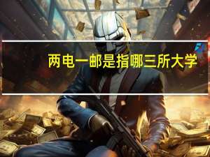 两电一邮是指哪三所大学