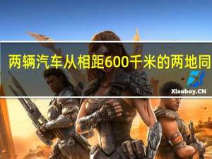 两辆汽车从相距600千米的两地同时开（两辆汽车从相距84km的两地同时出发）