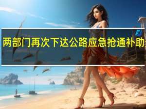 两部门再次下达公路应急抢通补助资金1.35亿元