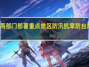 两部门部署重点地区防汛抗旱防台风工作