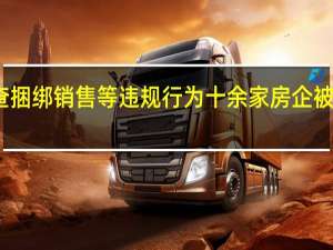 严查捆绑销售等违规行为 十余家房企被查处曝光