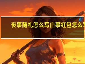 丧事随礼怎么写白事红包怎么写