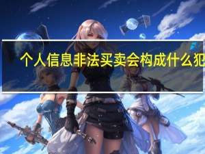 个人信息非法买卖会构成什么犯罪